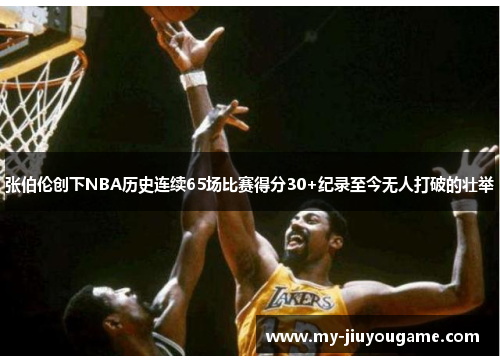 张伯伦创下NBA历史连续65场比赛得分30+纪录至今无人打破的壮举