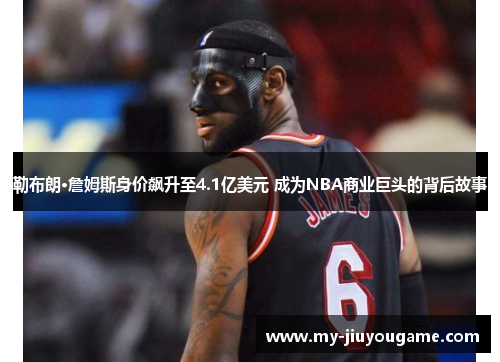 勒布朗·詹姆斯身价飙升至4.1亿美元 成为NBA商业巨头的背后故事