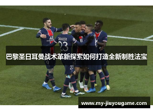 巴黎圣日耳曼战术革新探索如何打造全新制胜法宝