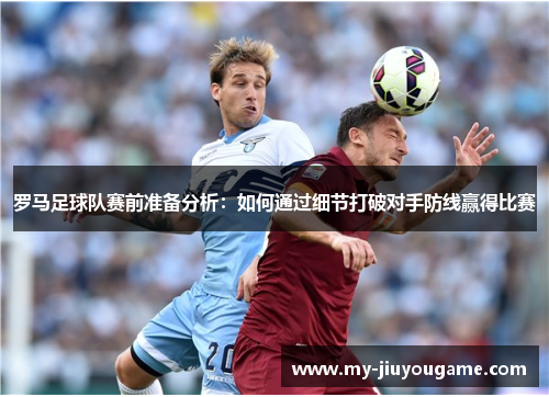 罗马足球队赛前准备分析：如何通过细节打破对手防线赢得比赛