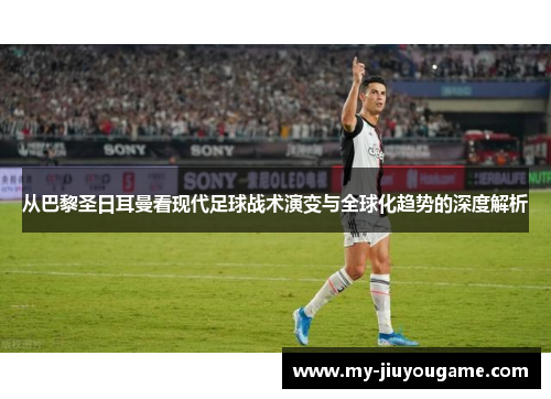 从巴黎圣日耳曼看现代足球战术演变与全球化趋势的深度解析