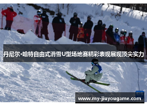 丹尼尔·哈特自由式滑雪U型场地赛精彩表现展现顶尖实力