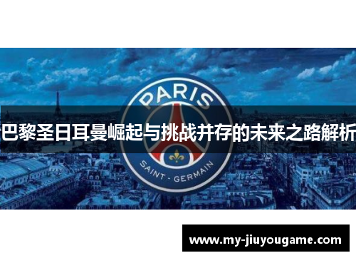 巴黎圣日耳曼崛起与挑战并存的未来之路解析