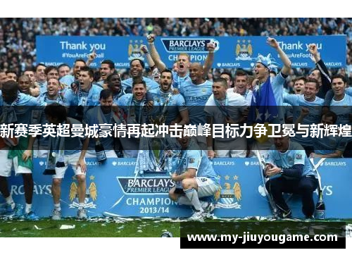 新赛季英超曼城豪情再起冲击巅峰目标力争卫冕与新辉煌