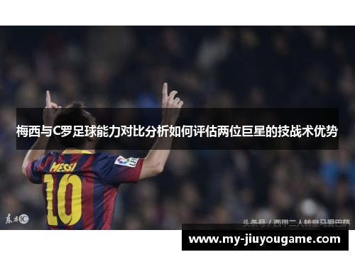 梅西与C罗足球能力对比分析如何评估两位巨星的技战术优势