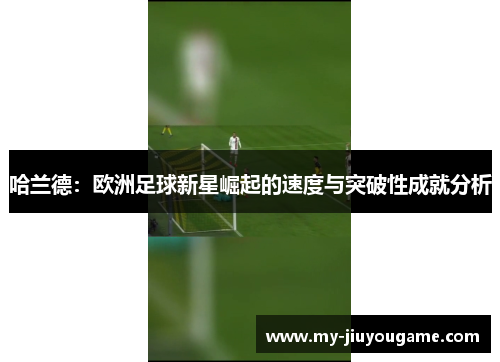 哈兰德：欧洲足球新星崛起的速度与突破性成就分析
