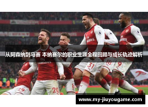 从阿森纳到马赛 本纳赛尔的职业生涯全程回顾与成长轨迹解析