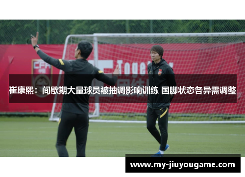 崔康熙：间歇期大量球员被抽调影响训练 国脚状态各异需调整