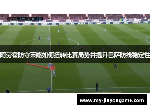 阿劳霍防守策略如何扭转比赛局势并提升巴萨防线稳定性