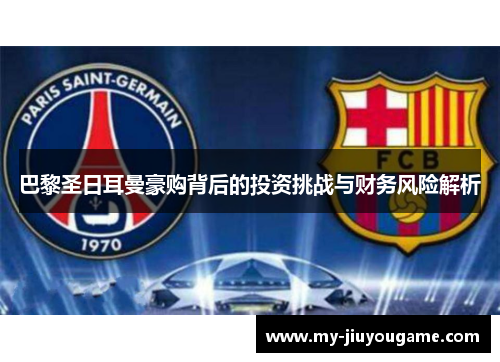 巴黎圣日耳曼豪购背后的投资挑战与财务风险解析