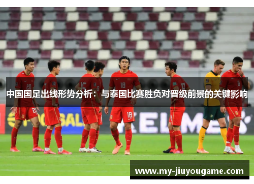 中国国足出线形势分析：与泰国比赛胜负对晋级前景的关键影响