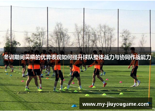 冬训期间吴曦的优异表现如何提升球队整体战力与协同作战能力