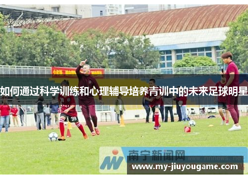 如何通过科学训练和心理辅导培养青训中的未来足球明星