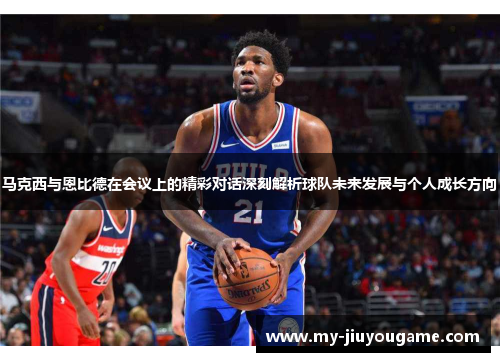 马克西与恩比德在会议上的精彩对话深刻解析球队未来发展与个人成长方向