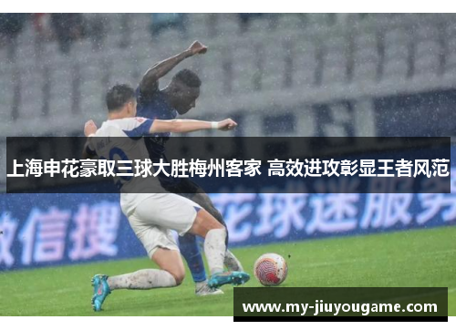 上海申花豪取三球大胜梅州客家 高效进攻彰显王者风范