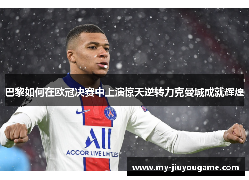 巴黎如何在欧冠决赛中上演惊天逆转力克曼城成就辉煌