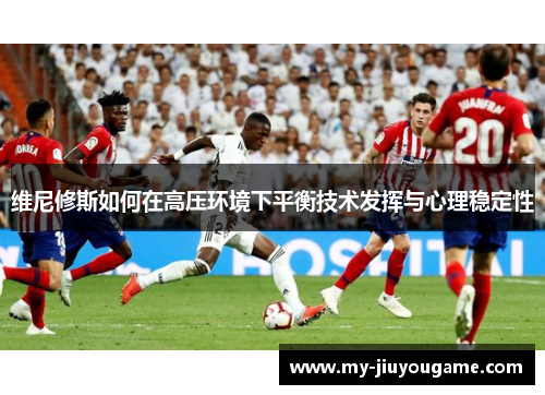 维尼修斯如何在高压环境下平衡技术发挥与心理稳定性