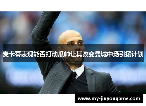 麦卡蒂表现能否打动瓜帅让其改变曼城中场引援计划