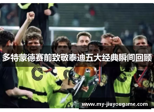 多特蒙德赛前致敬泰迪五大经典瞬间回顾