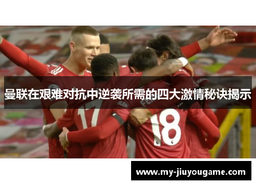 曼联在艰难对抗中逆袭所需的四大激情秘诀揭示