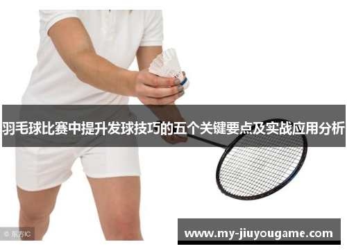 羽毛球比赛中提升发球技巧的五个关键要点及实战应用分析