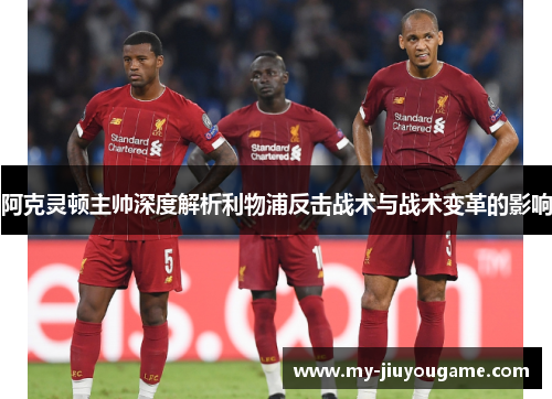 阿克灵顿主帅深度解析利物浦反击战术与战术变革的影响