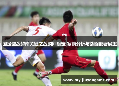 国足迎战越南关键之战时间确定 赛前分析与战略部署展望