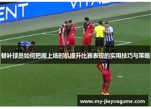 替补球员如何把握上场时机提升比赛表现的实用技巧与策略