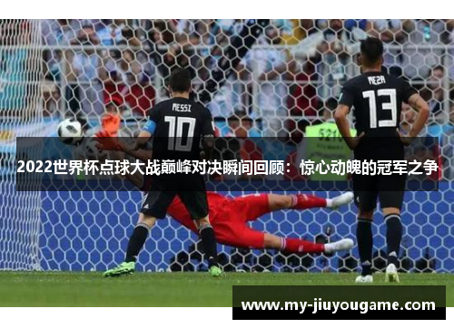2022世界杯点球大战巅峰对决瞬间回顾：惊心动魄的冠军之争