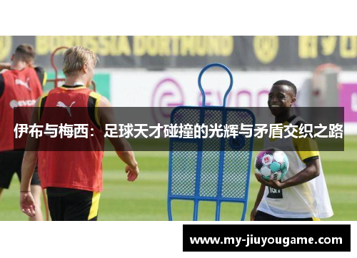 伊布与梅西：足球天才碰撞的光辉与矛盾交织之路