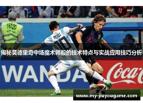 揭秘莫德里奇中场魔术师般的技术特点与实战应用技巧分析
