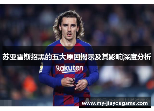苏亚雷斯招黑的五大原因揭示及其影响深度分析